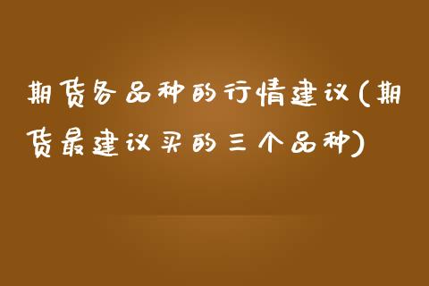 期货各品种的行情建议(期货最建议买的三个品种)