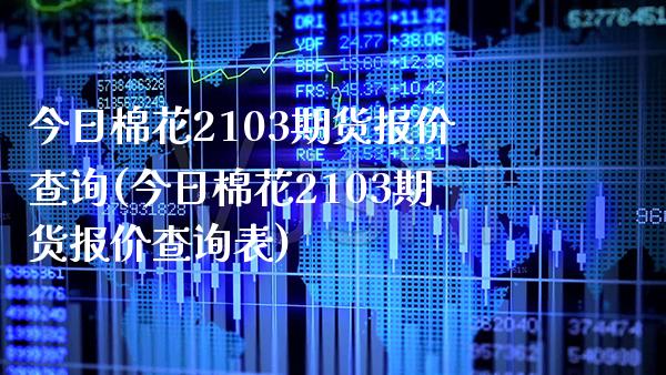 今日棉花2103期货报价查询(今日棉花2103期货报价查询表)