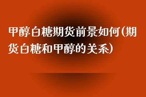 甲醇白糖期货前景如何(期货白糖和甲醇的关系)