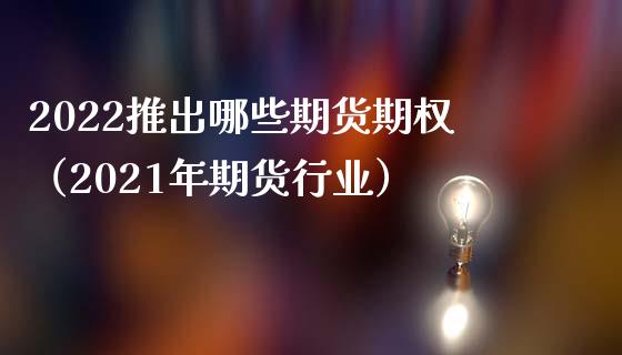 2022推出哪些期货期权（2021年期货行业）