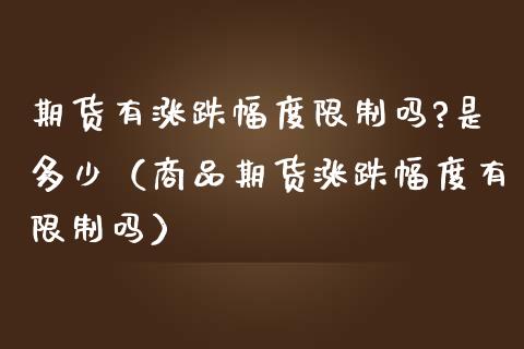 期货有涨跌幅度限制吗?是多少（商品期货涨跌幅度有限制吗）_https://www.boyangwujin.com_原油期货_第1张