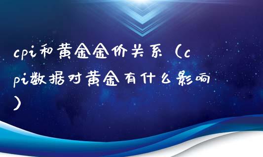 cpi和黄金金价关系（cpi数据对黄金有什么影响）