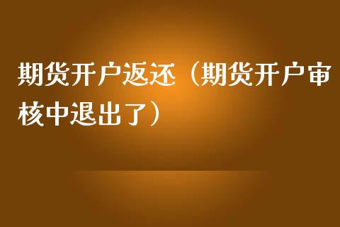 期货开户返还（期货开户审核中退出了）_https://www.boyangwujin.com_原油期货_第1张