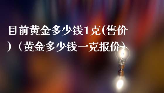 目前黄金多少钱1克(售价)（黄金多少钱一克报价）_https://www.boyangwujin.com_黄金期货_第1张