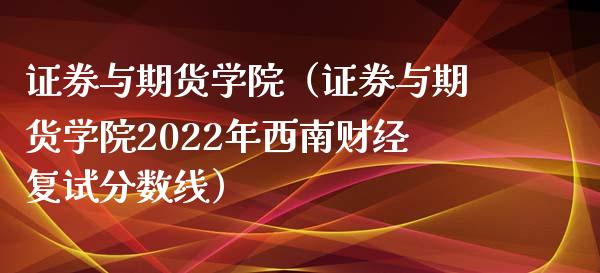 证券与期货学院（证券与期货学院2022年西南财经复试分数线）