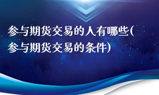 参与期货交易的人有哪些(参与期货交易的条件)_https://www.boyangwujin.com_纳指期货_第1张