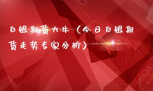 白银期货大牛（今日白银期货走势专家分析）