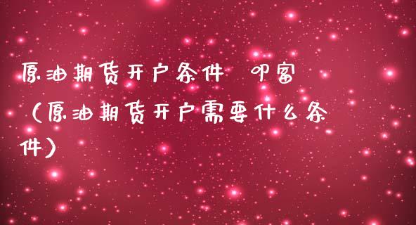 原油期货开户条件  叩富（原油期货开户需要什么条件）_https://www.boyangwujin.com_道指期货_第1张