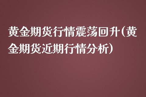 黄金期货行情震荡回升(黄金期货近期行情分析)