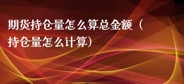 期货持仓量怎么算总金额（持仓量怎么计算）