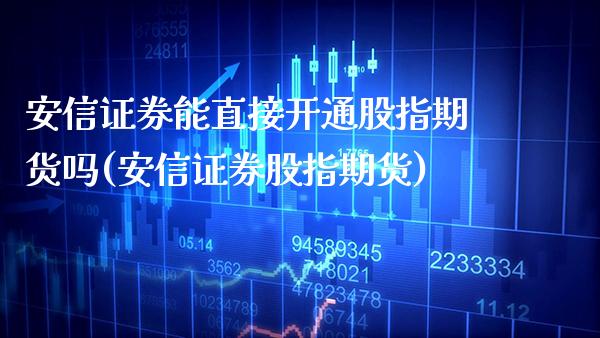 安信证券能直接开通股指期货吗(安信证券股指期货)