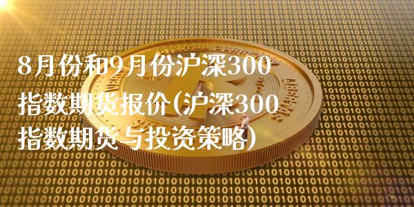 8月份和9月份沪深300指数期货报价(沪深300指数期货与投资策略)