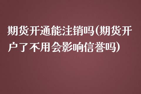 期货开通能注销吗(期货开户了不用会影响信誉吗)