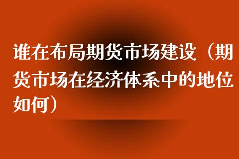 谁在布局期货市场建设（期货市场在经济体系中的地位如何）