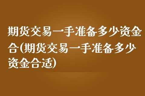 期货交易一手准备多少资金合(期货交易一手准备多少资金合适)