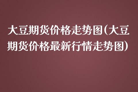 大豆期货价格走势图(大豆期货价格最新行情走势图)