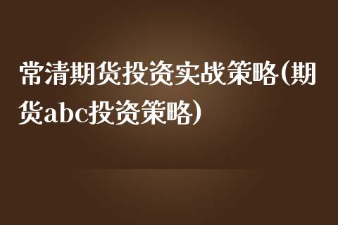 常清期货投资实战策略(期货abc投资策略)