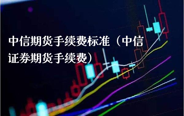 中信期货手续费标准（中信证券期货手续费）