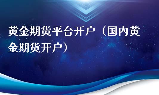 黄金期货平台开户（国内黄金期货开户）