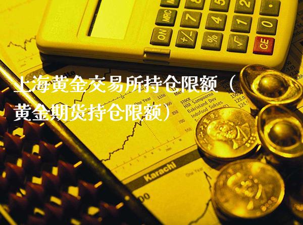 上海黄金交易所持仓限额（黄金期货持仓限额）_https://www.boyangwujin.com_期货直播间_第1张