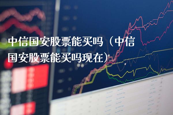 中信国安股票能买吗（中信国安股票能买吗现在）_https://www.boyangwujin.com_原油期货_第1张