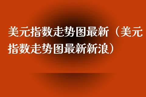 美元指数走势图最新（美元指数走势图最新新浪）