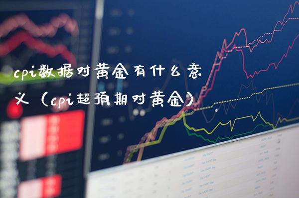 cpi数据对黄金有什么意义（cpi超预期对黄金）