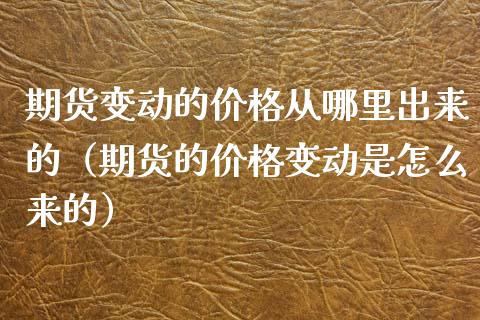 期货变动的价格从哪里出来的（期货的价格变动是怎么来的）