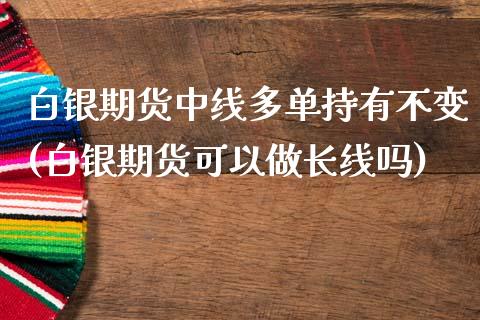 白银期货中线多单持有不变(白银期货可以做长线吗)_https://www.boyangwujin.com_原油期货_第1张