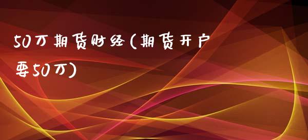 50万期货财经(期货开户要50万)