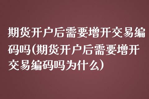 期货开户后需要增开交易编码吗(期货开户后需要增开交易编码吗为什么)