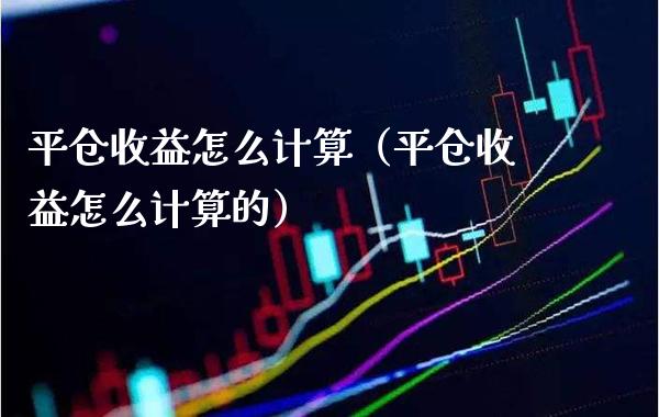 平仓收益怎么计算（平仓收益怎么计算的）