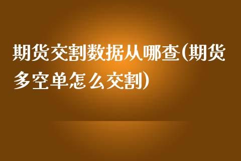 期货交割数据从哪查(期货多空单怎么交割)