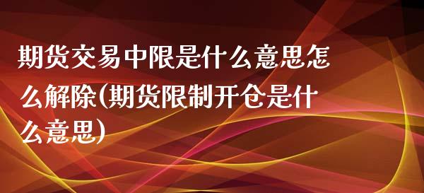 期货交易中限是什么意思怎么解除(期货限制开仓是什么意思)