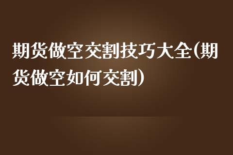 期货做空交割技巧大全(期货做空如何交割)