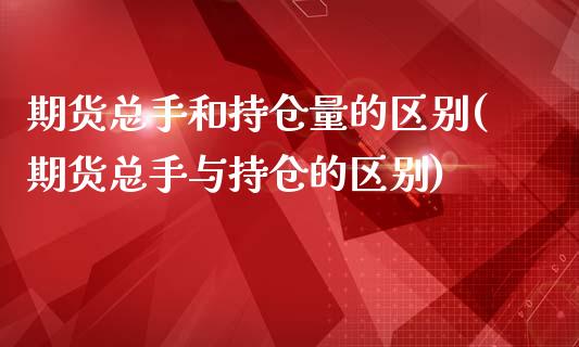 期货总手和持仓量的区别(期货总手与持仓的区别)_https://www.boyangwujin.com_期货直播间_第1张