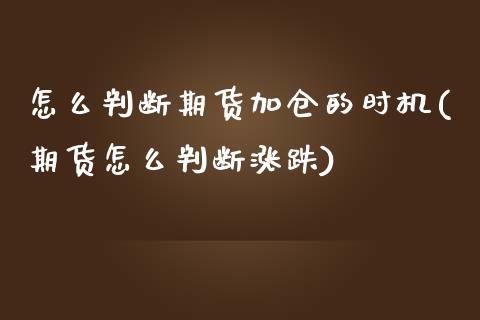 怎么判断期货加仓的时机(期货怎么判断涨跌)