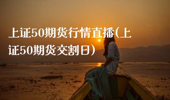 上证50期货行情直播(上证50期货交割日)