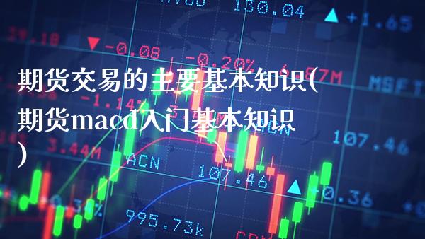 期货交易的主要基本知识(期货macd入门基本知识)