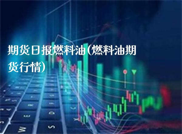 期货日报燃料油(燃料油期货行情)_https://www.boyangwujin.com_期货直播间_第1张