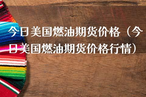 今日美国燃油期货价格（今日美国燃油期货价格行情）_https://www.boyangwujin.com_期货直播间_第1张