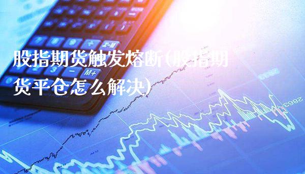 股指期货触发熔断(股指期货平仓怎么解决)