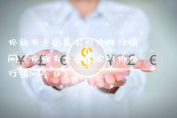 伦敦有色金属实时价格行情网（伦敦有色金属实时价格行情网今日）