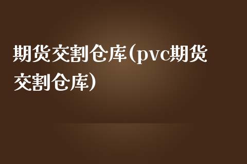 期货交割仓库(pvc期货交割仓库)