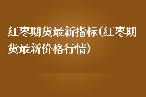 红枣期货最新指标(红枣期货最新价格行情)