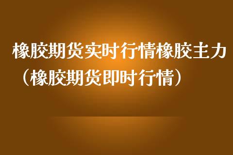 橡胶期货实时行情橡胶主力（橡胶期货即时行情）