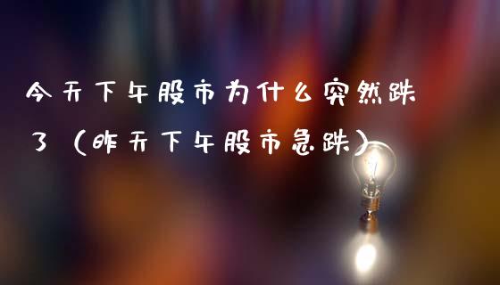 今天下午股市为什么突然跌了（昨天下午股市急跌）_https://www.boyangwujin.com_原油期货_第1张