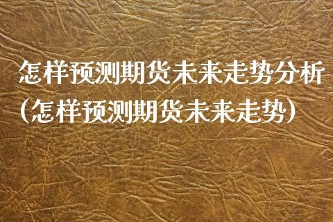 怎样预测期货未来走势分析(怎样预测期货未来走势)_https://www.boyangwujin.com_期货直播间_第1张