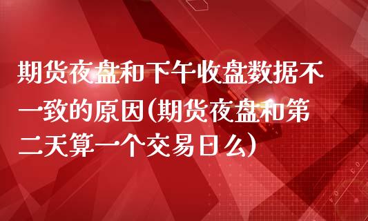 期货夜盘和下午收盘数据不一致的原因(期货夜盘和第二天算一个交易日么)