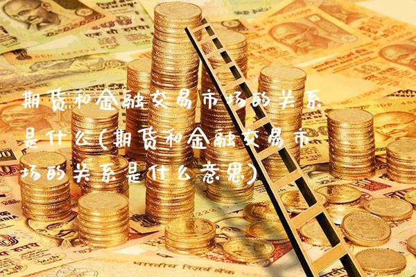 期货和金融交易市场的关系是什么(期货和金融交易市场的关系是什么意思)